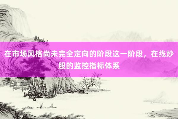 在市场风格尚未完全定向的阶段这一阶段，在线炒股的监控指标体系