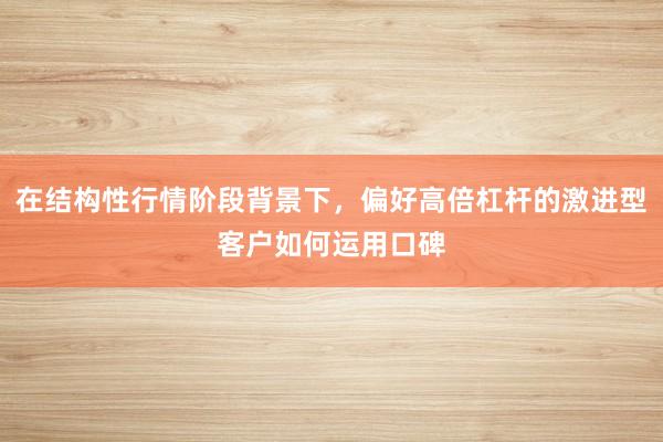 在结构性行情阶段背景下，偏好高倍杠杆的激进型客户如何运用口碑