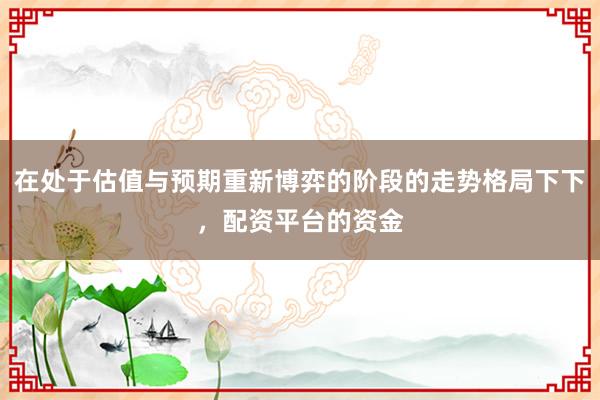 在处于估值与预期重新博弈的阶段的走势格局下下，配资平台的资金