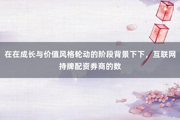 在在成长与价值风格轮动的阶段背景下下，互联网持牌配资券商的数