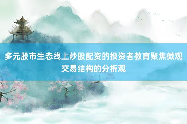 多元股市生态线上炒股配资的投资者教育聚焦微观交易结构的分析观