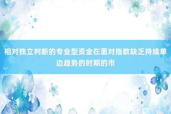 相对独立判断的专业型资金在面对指数缺乏持续单边趋势的时期的市