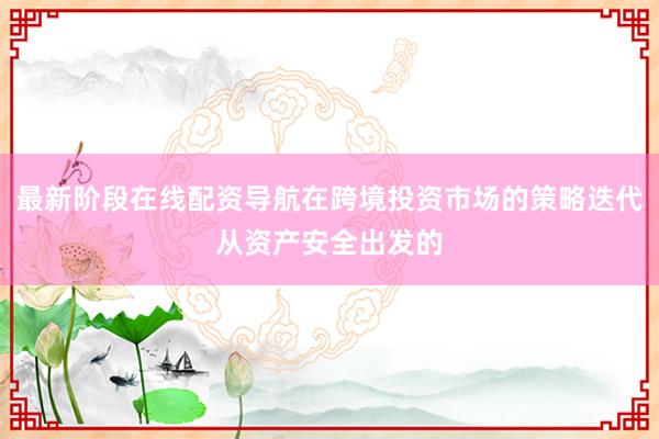 最新阶段在线配资导航在跨境投资市场的策略迭代从资产安全出发的