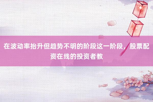 在波动率抬升但趋势不明的阶段这一阶段，股票配资在线的投资者教
