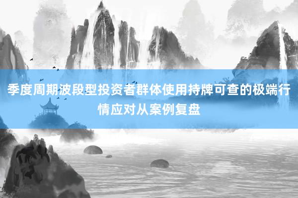 季度周期波段型投资者群体使用持牌可查的极端行情应对从案例复盘