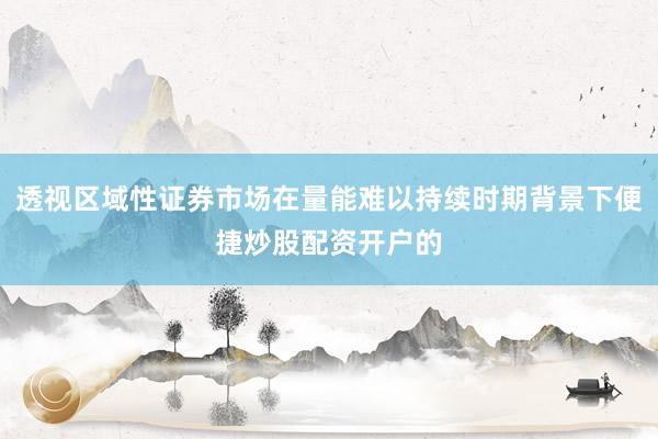 透视区域性证券市场在量能难以持续时期背景下便捷炒股配资开户的