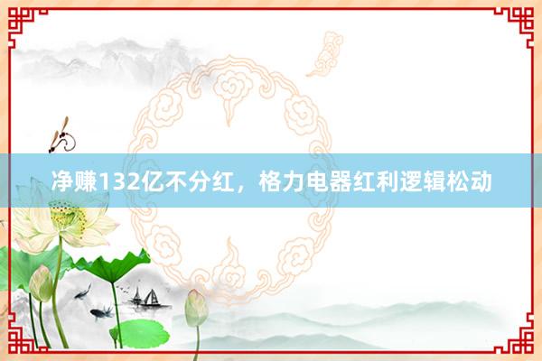 净赚132亿不分红，格力电器红利逻辑松动