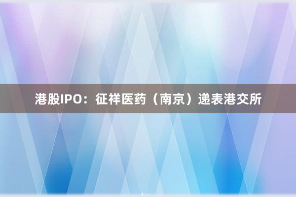 港股IPO：征祥医药（南京）递表港交所