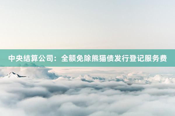 中央结算公司：全额免除熊猫债发行登记服务费