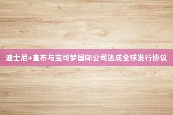 迪士尼+宣布与宝可梦国际公司达成全球发行协议