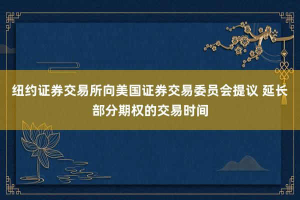 纽约证券交易所向美国证券交易委员会提议 延长部分期权的交易时间
