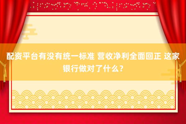 配资平台有没有统一标准 营收净利全面回正 这家银行做对了什么？