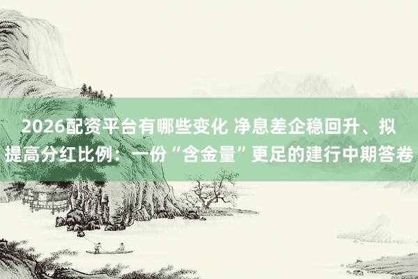 2026配资平台有哪些变化 净息差企稳回升、拟提高分红比例：一份“含金量”更足的建行中期答卷