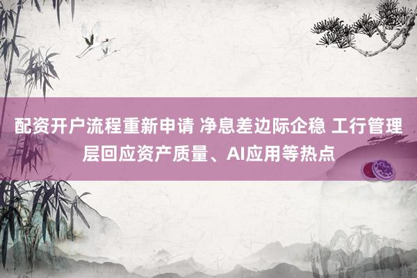 配资开户流程重新申请 净息差边际企稳 工行管理层回应资产质量、AI应用等热点