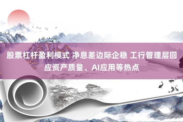 股票杠杆盈利模式 净息差边际企稳 工行管理层回应资产质量、AI应用等热点