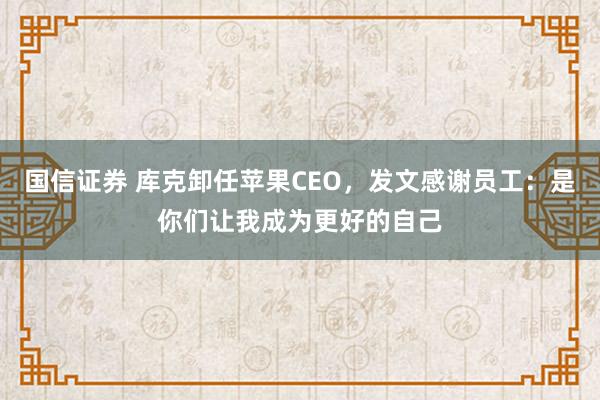 国信证券 库克卸任苹果CEO，发文感谢员工：是你们让我成为更好的自己