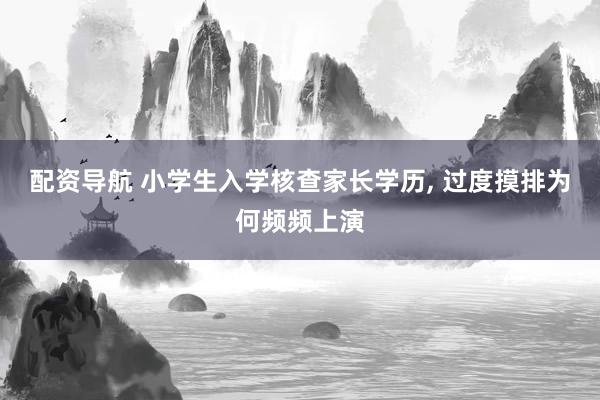 配资导航 小学生入学核查家长学历, 过度摸排为何频频上演