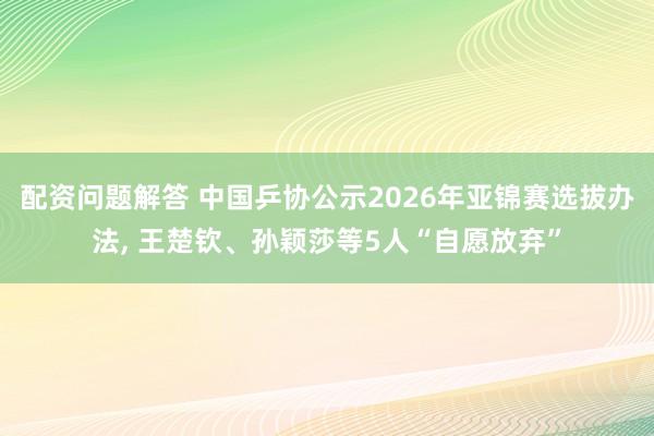 配资问题解答 中国乒协公示2026年亚锦赛选拔办法, 王楚钦、孙颖莎等5人“自愿放弃”