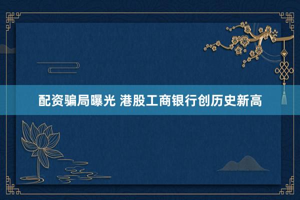 配资骗局曝光 港股工商银行创历史新高