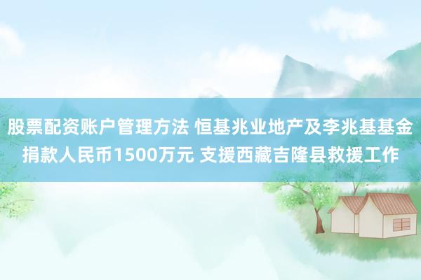 股票配资账户管理方法 恒基兆业地产及李兆基基金捐款人民币1500万元 支援西藏吉隆县救援工作