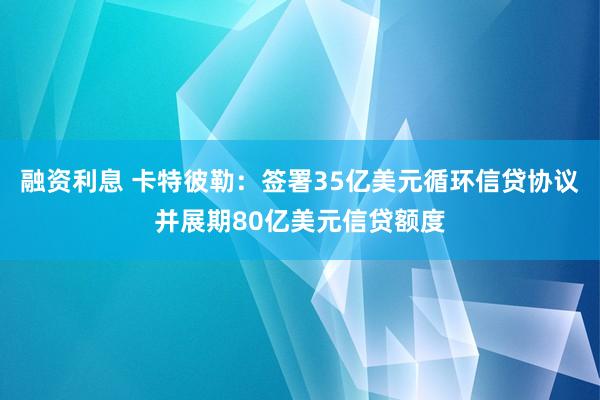 融资利息 卡特彼勒：签署35亿美元循环信贷协议并展期80亿美元信贷额度