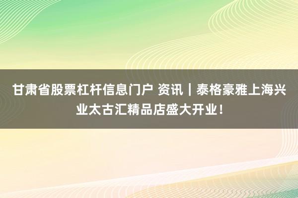 甘肃省股票杠杆信息门户 资讯｜泰格豪雅上海兴业太古汇精品店盛大开业！