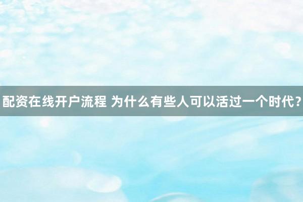 配资在线开户流程 为什么有些人可以活过一个时代？