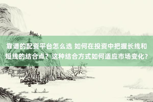 靠谱的配资平台怎么选 如何在投资中把握长线和短线的结合点？这种结合方式如何适应市场变化？