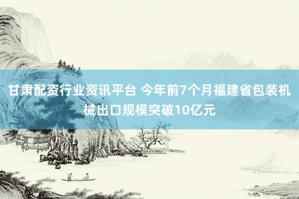 甘肃配资行业资讯平台 今年前7个月福建省包装机械出口规模突破10亿元
