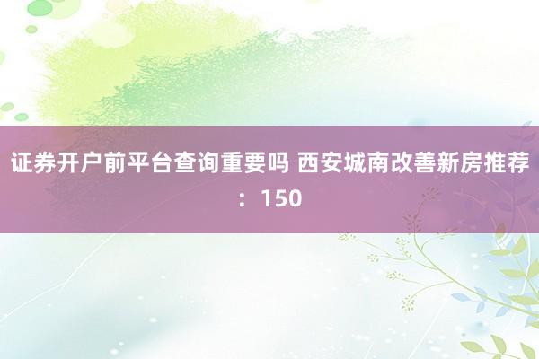 证券开户前平台查询重要吗 西安城南改善新房推荐：150