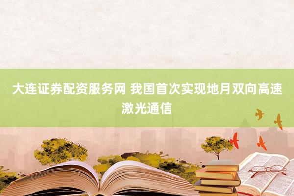 大连证券配资服务网 我国首次实现地月双向高速激光通信
