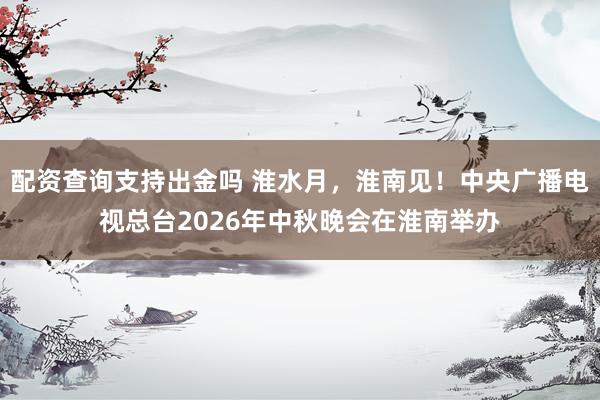 配资查询支持出金吗 淮水月，淮南见！中央广播电视总台2026年中秋晚会在淮南举办