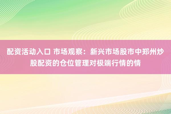 配资活动入口 市场观察：新兴市场股市中郑州炒股配资的仓位管理对极端行情的情