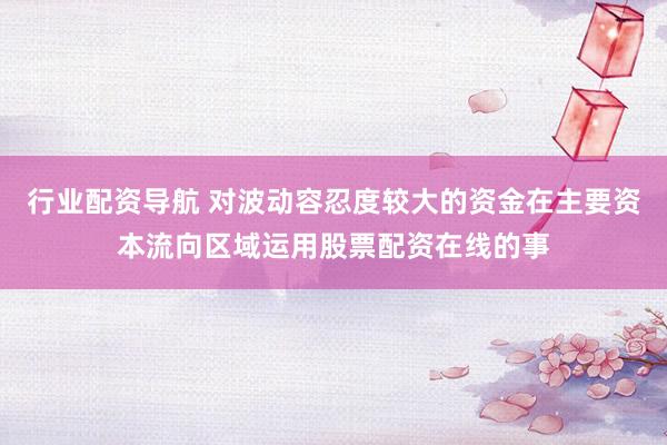 行业配资导航 对波动容忍度较大的资金在主要资本流向区域运用股票配资在线的事