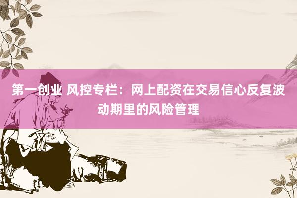 第一创业 风控专栏：网上配资在交易信心反复波动期里的风险管理