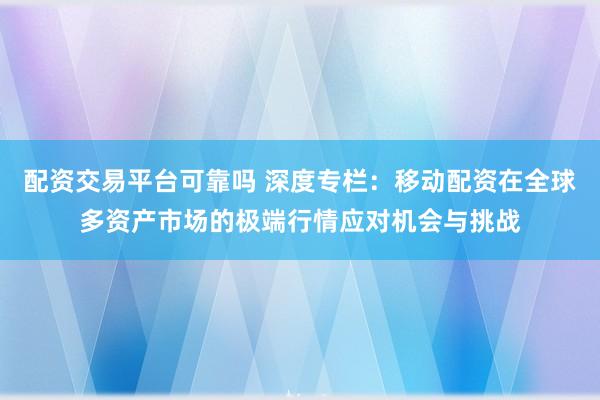 配资交易平台可靠吗 深度专栏：移动配资在全球多资产市场的极端行情应对机会与挑战