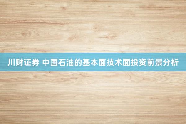 川财证券 中国石油的基本面技术面投资前景分析