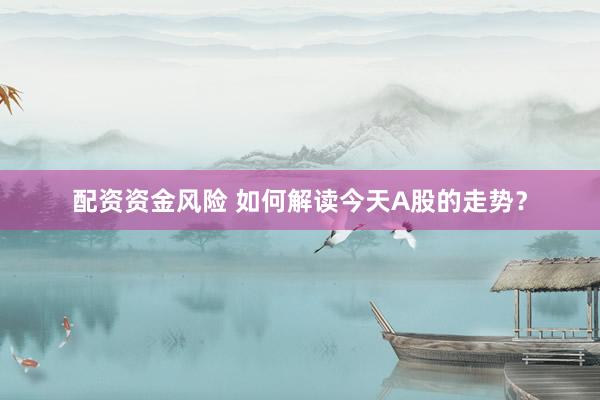 配资资金风险 如何解读今天A股的走势？