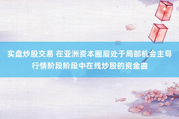 实盘炒股交易 在亚洲资本圈层处于局部机会主导行情阶段阶段中在线炒股的资金曲