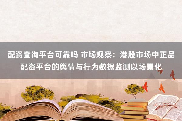配资查询平台可靠吗 市场观察：港股市场中正品配资平台的舆情与行为数据监测以场景化