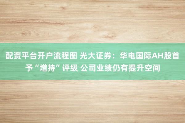 配资平台开户流程图 光大证券：华电国际AH股首予“增持”评级 公司业绩仍有提升空间