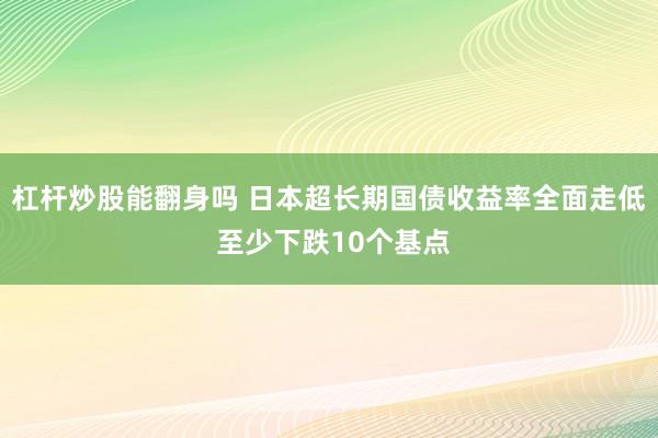 杠杆炒股能翻身吗 日本超长期国债收益率全面走低 至少下跌10个基点