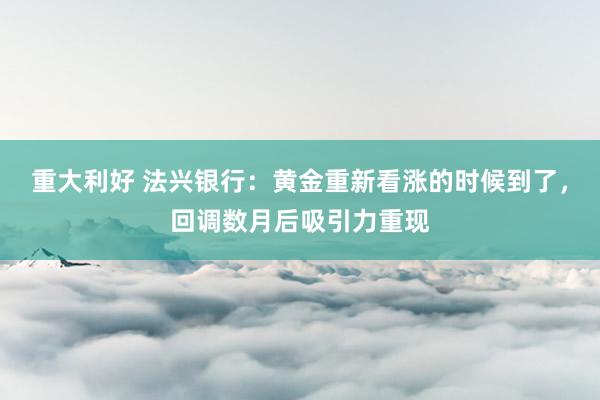 重大利好 法兴银行：黄金重新看涨的时候到了，回调数月后吸引力重现