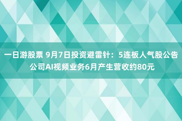 一日游股票 9月7日投资避雷针：5连板人气股公告 公司AI视频业务6月产生营收约80元