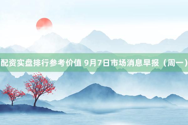 配资实盘排行参考价值 9月7日市场消息早报（周一）