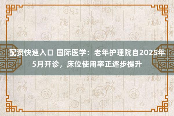 配资快速入口 国际医学：老年护理院自2025年5月开诊，床位使用率正逐步提升