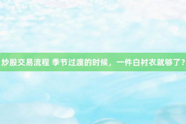 炒股交易流程 季节过渡的时候，一件白衬衣就够了？