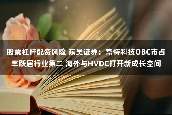 股票杠杆配资风险 东吴证券：富特科技OBC市占率跃居行业第二 海外与HVDC打开新成长空间