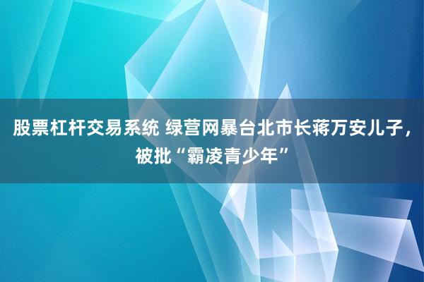股票杠杆交易系统 绿营网暴台北市长蒋万安儿子，被批“霸凌青少年”