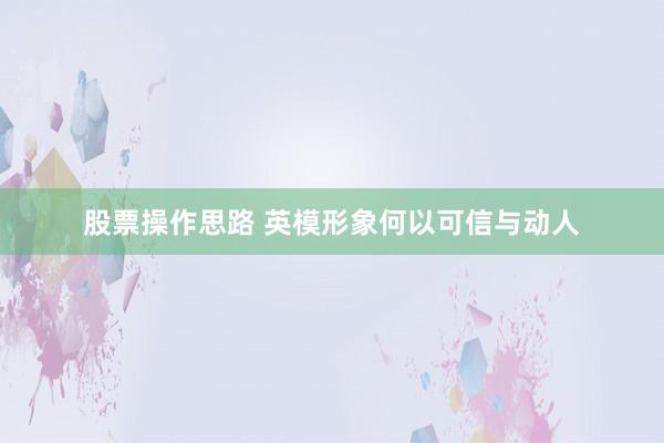 股票操作思路 英模形象何以可信与动人